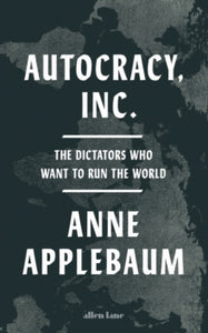 Autocracy, Inc: The Dictators Who Want to Run the World - Anne Applebaum (Hardback) 23-07-2024 