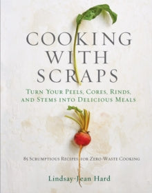 Cooking with Scraps: Turn Your Peels, Cores, Rinds, and Stems into Delicious Meals - Lindsay-Jean Hard (Hardback) 30-10-2018 