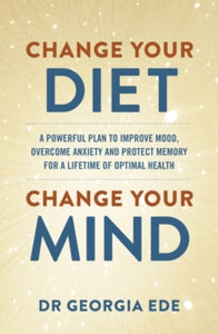 Change Your Diet, Change Your Mind: A powerful plan to improve mood, overcome anxiety and protect memory for a lifetime of optimal mental health - Dr Georgia Ede (Paperback) 30-01-2024 