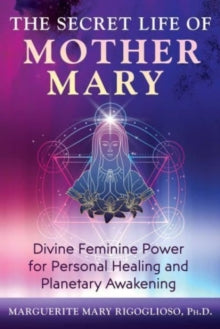 The Secret Life of Mother Mary: Divine Feminine Power for Personal Healing and Planetary Awakening - Marguerite Mary Rigoglioso (Paperback) 29-08-2024 