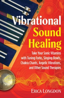 Vibrational Sound Healing: Take Your Sonic Vitamins with Tuning Forks, Singing Bowls, Chakra Chants, Angelic Vibrations, and Other Sound Therapies - Erica Longdon (Paperback) 04-02-2021 