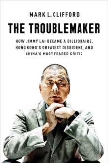 The Troublemaker: How Jimmy Lai Became a Billionaire, Hong Kong's Greatest Dissident, and China's Most Feared Critic - Mark L. Clifford (Hardback) 05-12-2024 