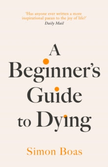 A Beginner's Guide to Dying: The Sunday Times Bestseller, 'Has anyone ever written a more inspirational paean to the joy of life?' Daily Mail - Simon Boas (Hardback) 12-09-2024 