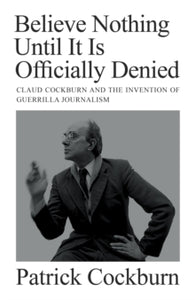 Believe Nothing until It Is Officially Denied: Claud Cockburn and the Invention of Guerrilla Journalism - Patrick Cockburn (Hardback) 22-10-2024 