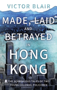 Made, Laid and Betrayed in Hong Kong: The Scandalous Tales of Two Young Colonial Policemen - Victor Blair (Paperback) 28-11-2023 