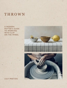 Thrown: A Modern Potter's Guide to Working with Clay on the Wheel - Lilly Maetzig (Hardback) 24-10-2024 