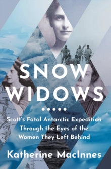 Snow Widows: Scott's Fatal Antarctic Expedition Through the Eyes of the Women They Left Behind - Katherine MacInnes (Hardback) 14-04-2022 