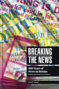 Breaking the News: 500 Years of News in Britain - Jackie Harrison; Luke McKernan (Hardback) 22-04-2022 