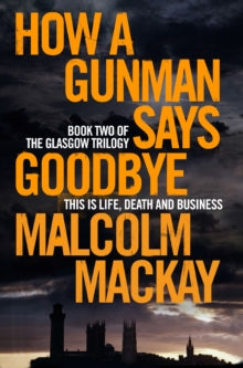 The Glasgow Trilogy  How a Gunman Says Goodbye - Malcolm Mackay (Paperback) 27-08-2015 Winner of Deanston's Scottish Crime Book of the Year 2013 (UK).