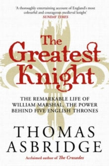 The Greatest Knight: The Remarkable Life of William Marshal, the Power behind Five English Thrones - Thomas Asbridge (Paperback) 02-09-2021 