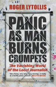 Panic as Man Burns Crumpets: The Vanishing World of the Local Journalist - Roger Lytollis (Hardback) 01-07-2021 