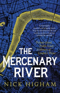 The Mercenary River: Private Greed, Public Good: A History of London's Water - Nick Higham (Hardback) 14-04-2022 