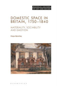 Material Culture of Art and Design  Domestic Space in Britain, 1750-1840: Materiality, Sociability and Emotion - Dr. Freya Gowrley (Hardback) 10-03-2022 