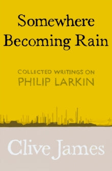 Somewhere Becoming Rain: Collected Writings on Philip Larkin - Clive James (Hardback) 03-10-2019 