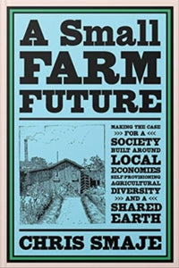 A Small Farm Future: Making the Case for a Society Built Around Local Economies, Self-Provisioning, Agricultural Diversity and a Shared Earth