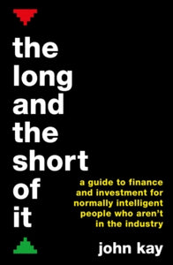 The Long and the Short of It: A guide to finance and investment for normally intelligent people who aren't in the industry - John Kay (Paperback) 01-12-2016 