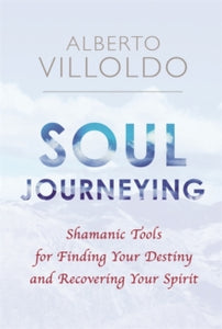 Soul Journeying: Shamanic Tools for Finding Your Destiny and Recovering Your Spirit - Alberto Villoldo, PhD (Paperback) 25-07-2017 