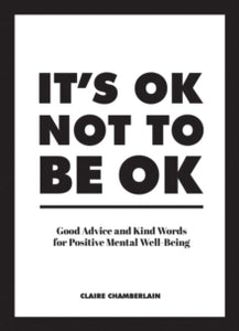 It's OK Not to Be OK: Good Advice and Kind Words for Positive Mental Well-Being - Claire Chamberlain (Hardback) 12-09-2019 