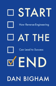 Start at the End: How Reverse-Engineering Can Lead to Success - Dan Bigham (Paperback) 31-03-2022 