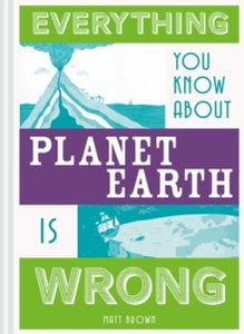 Everything You Know About...  Everything You Know About Planet Earth is Wrong - Matt Brown (Hardback) 01-11-2018 